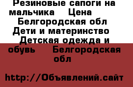 Резиновые сапоги на мальчика  › Цена ­ 400 - Белгородская обл. Дети и материнство » Детская одежда и обувь   . Белгородская обл.